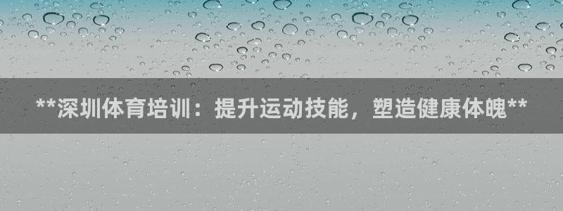 焦点娱乐是拉菲公司的吗是真的吗：**深圳体育培训：提